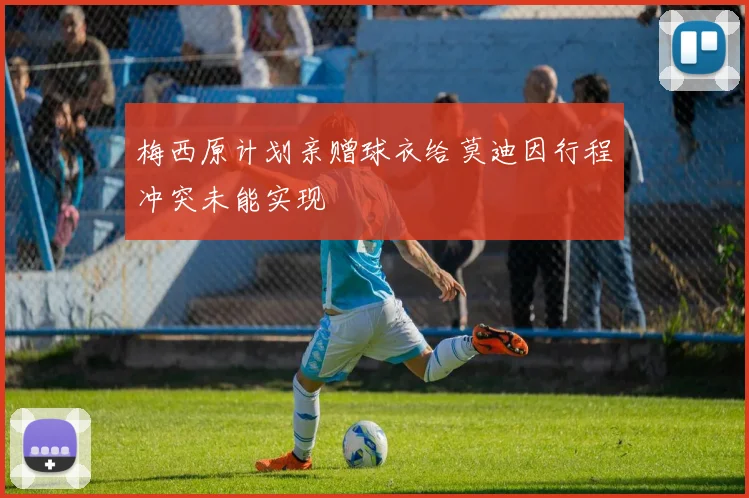 梅西原计划亲赠球衣给莫迪因行程冲突未能实现