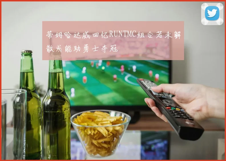 蒂姆哈达威回忆RUNTMC组合若未解散或能助勇士夺冠