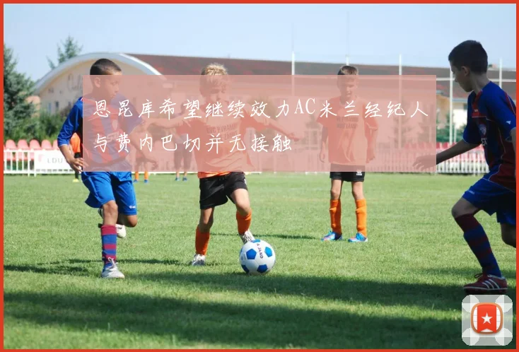 恩昆库希望继续效力AC米兰经纪人与费内巴切并无接触