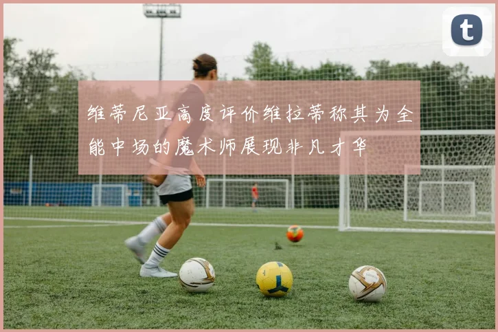 维蒂尼亚高度评价维拉蒂称其为全能中场的魔术师展现非凡才华