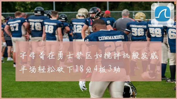 字母哥在勇士禁区如搅拌机般发威半场轻松砍下18分4板3助