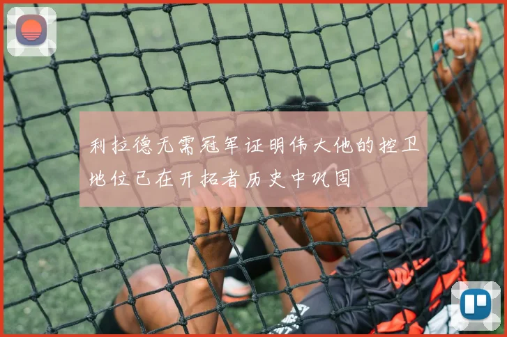 利拉德无需冠军证明伟大他的控卫地位已在开拓者历史中巩固