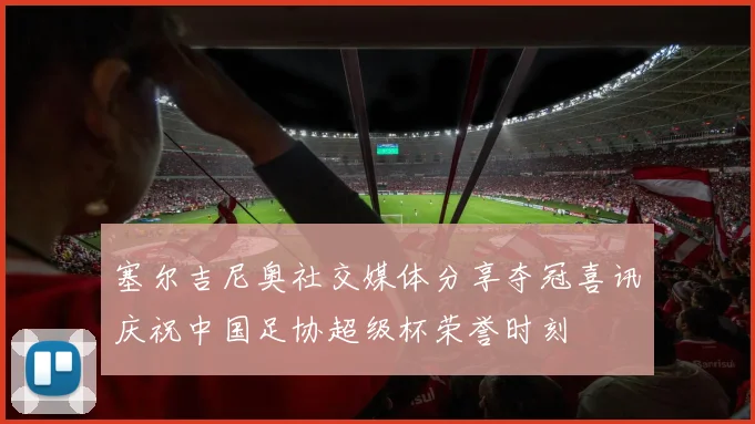 塞尔吉尼奥社交媒体分享夺冠喜讯庆祝中国足协超级杯荣誉时刻