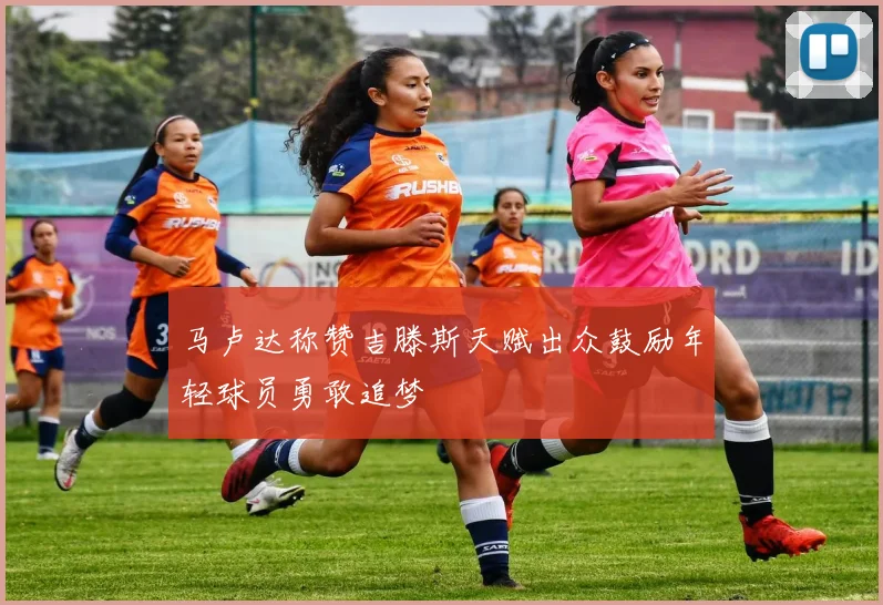 马卢达称赞吉滕斯天赋出众鼓励年轻球员勇敢追梦