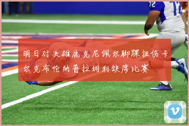 明日对决雄鹿克尼佩尔脚踝扭伤卡尔克布伦纳普拉姆利缺席比赛