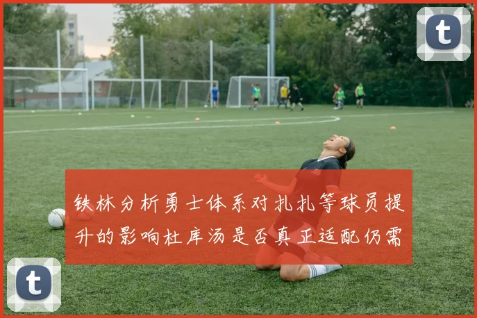 铁林分析勇士体系对扎扎等球员提升的影响杜库汤是否真正适配仍需探讨
