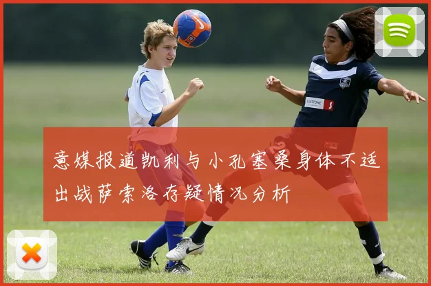 意媒报道凯利与小孔塞桑身体不适出战萨索洛存疑情况分析