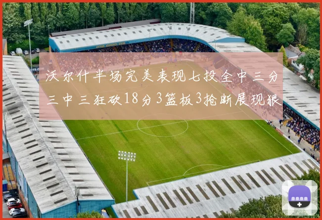 沃尔什半场完美表现七投全中三分三中三狂砍18分3篮板3抢断展现狠人风范