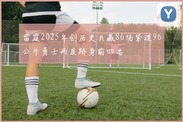 雷霆2025年创历史共赢86场紧追96公牛勇士两度跻身前四名