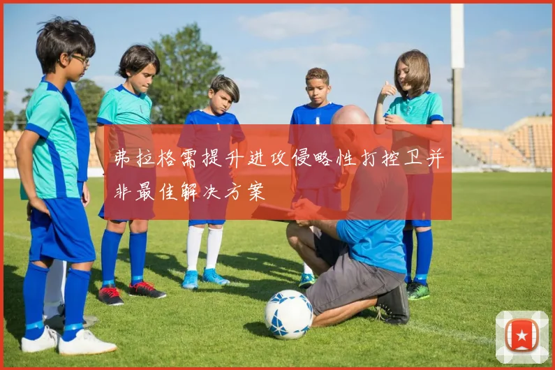 弗拉格需提升进攻侵略性打控卫并非最佳解决方案