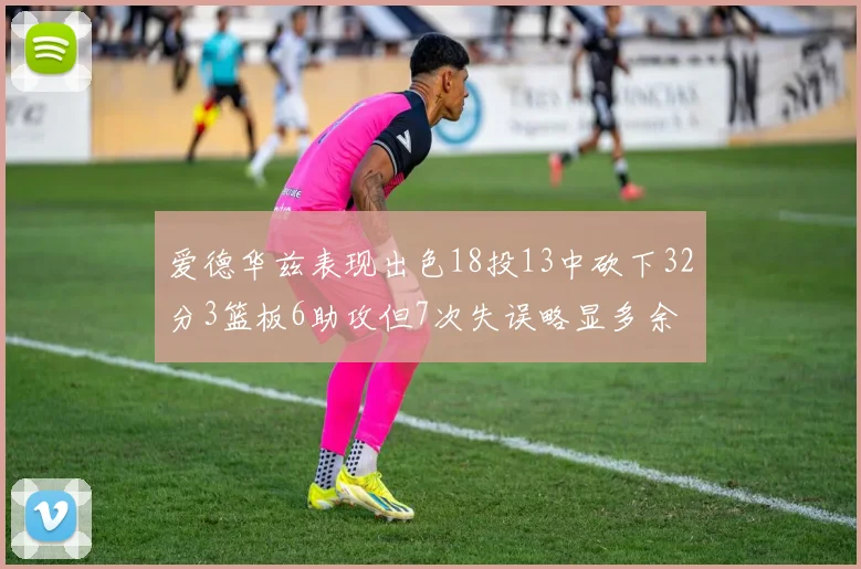 爱德华兹表现出色18投13中砍下32分3篮板6助攻但7次失误略显多余