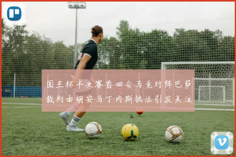 国王杯半决赛首回合马竞对阵巴萨裁判由胡安马丁内斯执法引发关注
