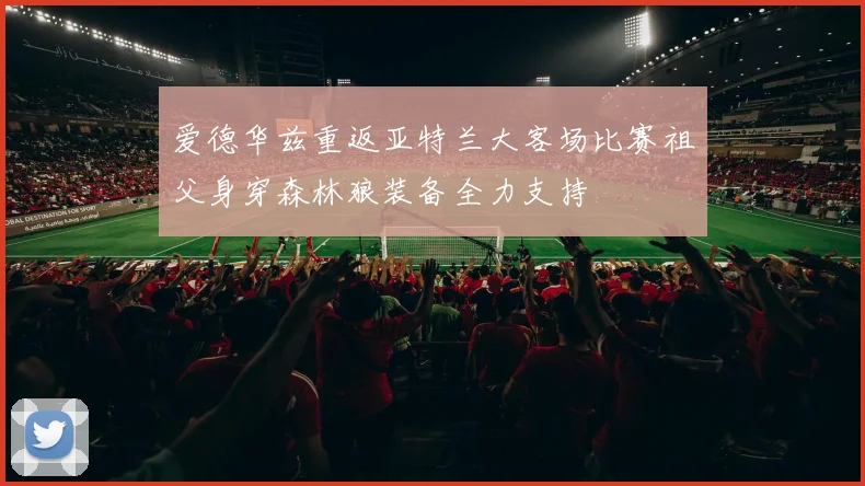 爱德华兹重返亚特兰大客场比赛祖父身穿森林狼装备全力支持