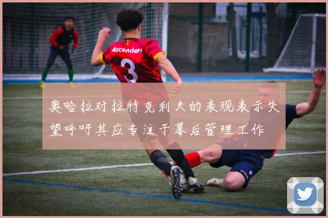 奥哈拉对拉特克利夫的表现表示失望呼吁其应专注于幕后管理工作