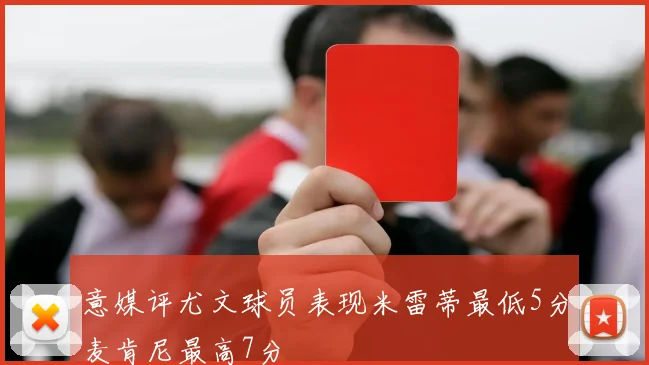 意媒评尤文球员表现米雷蒂最低5分麦肯尼最高7分