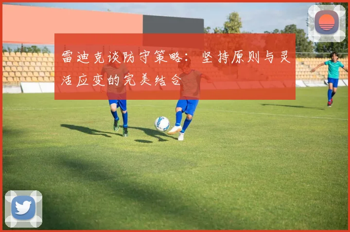 雷迪克谈防守策略：坚持原则与灵活应变的完美结合