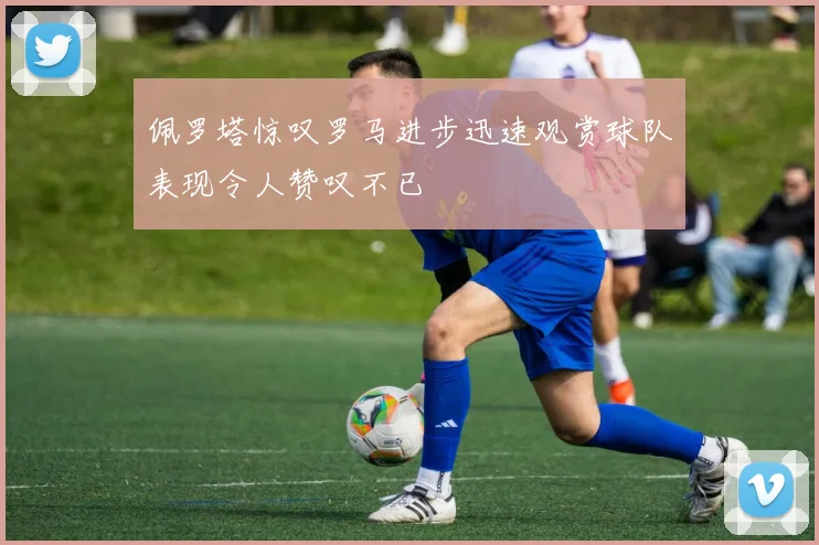 佩罗塔惊叹罗马进步迅速观赏球队表现令人赞叹不已