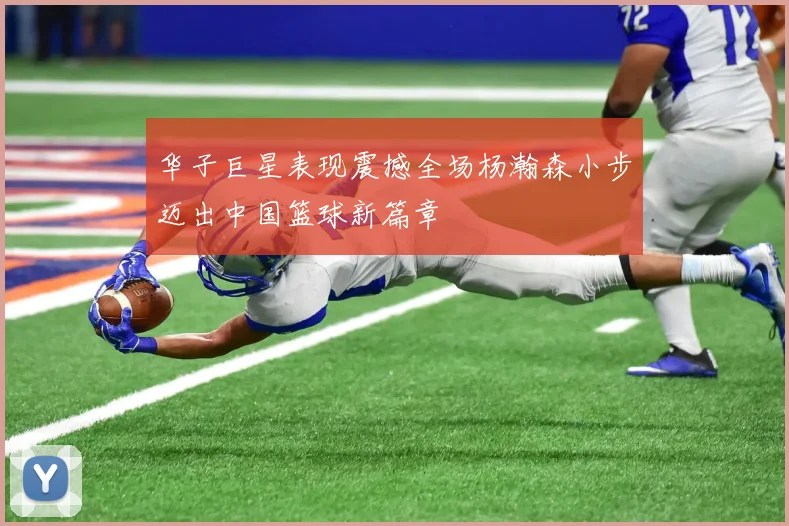 华子巨星表现震撼全场杨瀚森小步迈出中国篮球新篇章