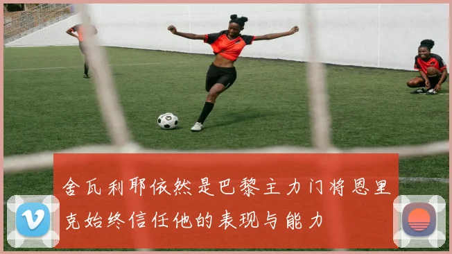 舍瓦利耶依然是巴黎主力门将恩里克始终信任他的表现与能力