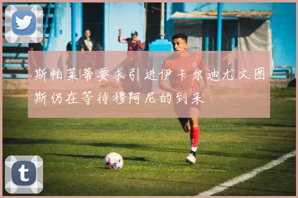 斯帕莱蒂要求引进伊卡尔迪尤文图斯仍在等待穆阿尼的到来