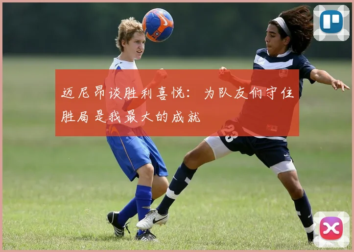 迈尼昂谈胜利喜悦：为队友们守住胜局是我最大的成就