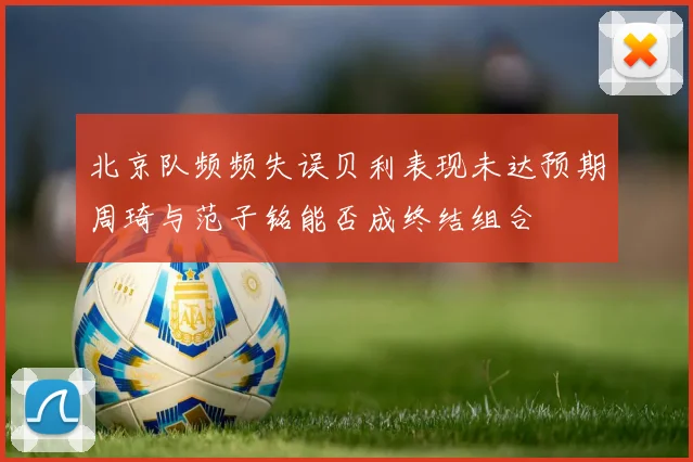 北京队频频失误贝利表现未达预期周琦与范子铭能否成终结组合