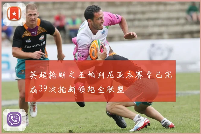 英超抢断之王帕利尼亚本赛季已完成39次抢断领跑全联盟