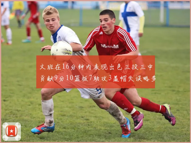 文班在16分钟内表现出色三投三中贡献9分10篮板7助攻3盖帽失误略多但依然完美