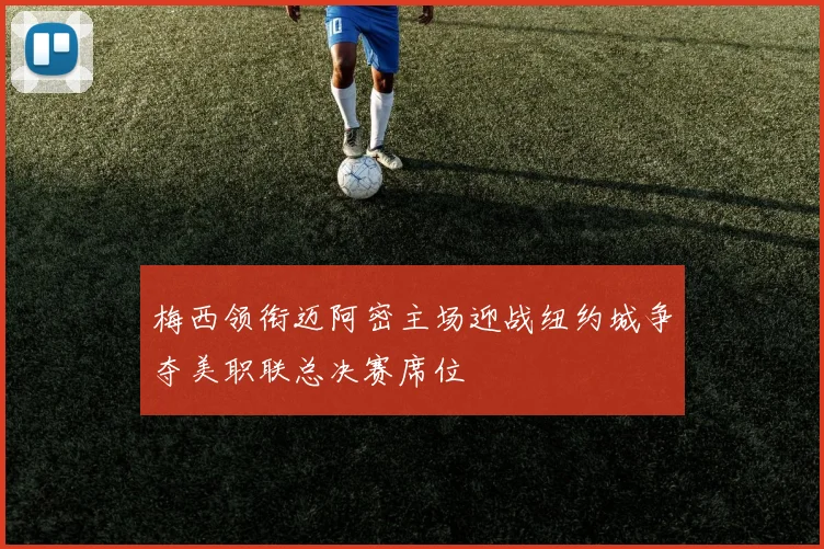 梅西领衔迈阿密主场迎战纽约城争夺美职联总决赛席位