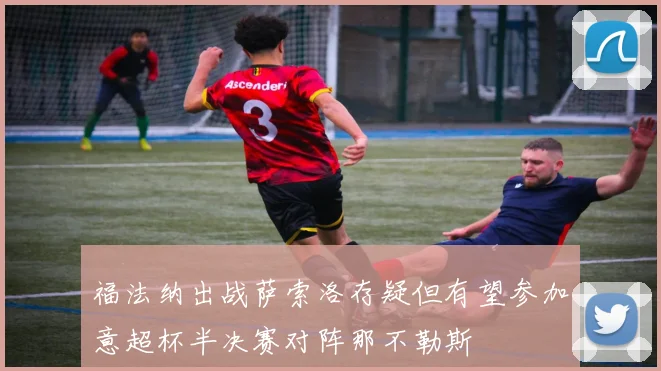 福法纳出战萨索洛存疑但有望参加意超杯半决赛对阵那不勒斯