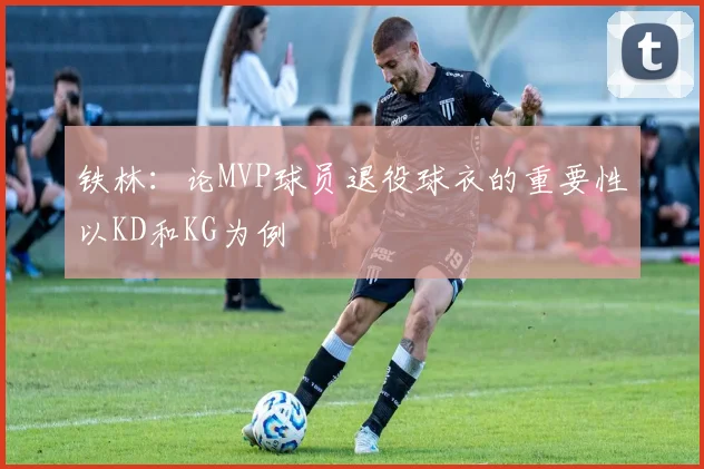 铁林：论MVP球员退役球衣的重要性以KD和KG为例