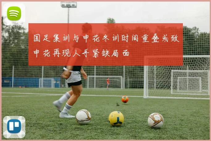 国足集训与申花冬训时间重叠或致申花再现人手紧缺局面