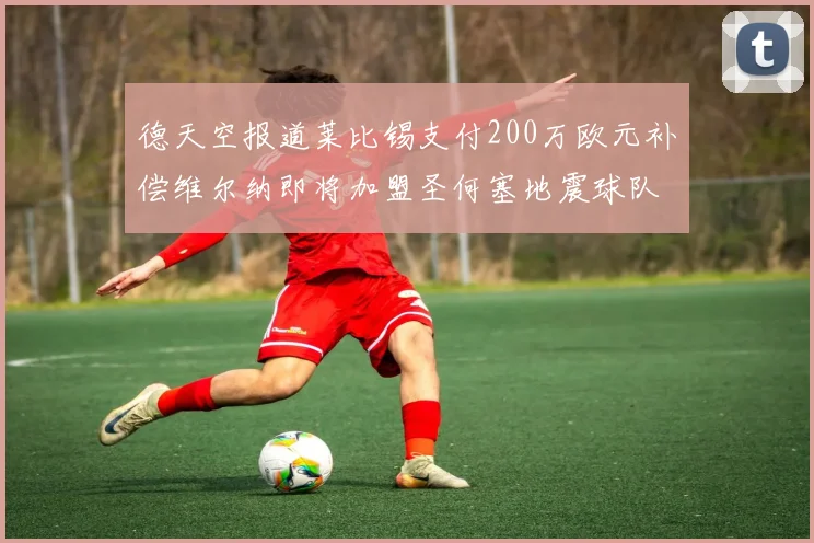 德天空报道莱比锡支付200万欧元补偿维尔纳即将加盟圣何塞地震球队