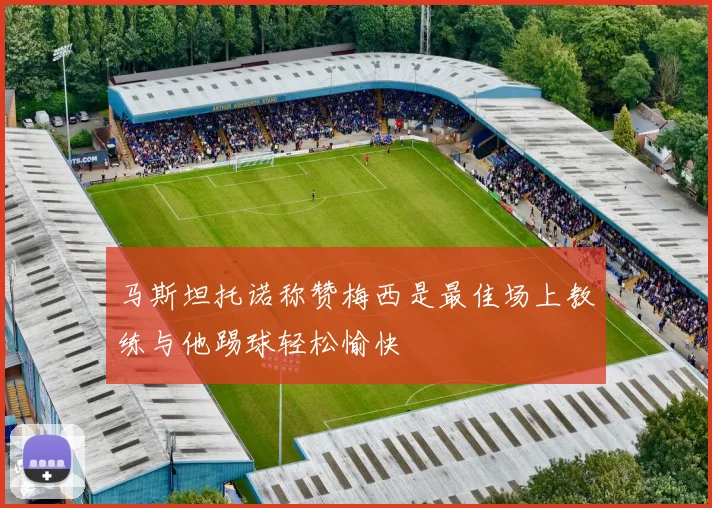 马斯坦托诺称赞梅西是最佳场上教练与他踢球轻松愉快