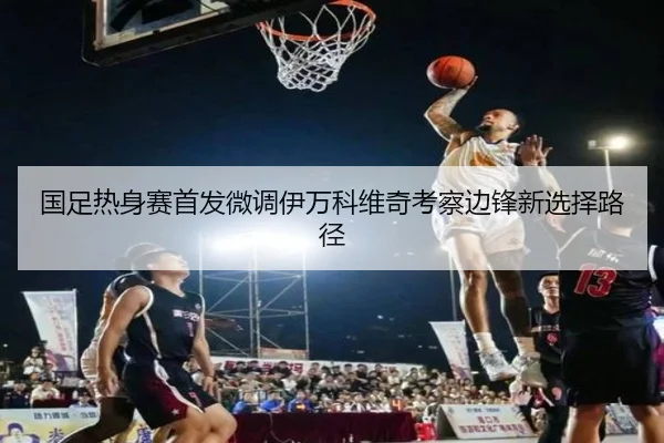 国足热身赛首发微调伊万科维奇考察边锋新选择路径 - bandao